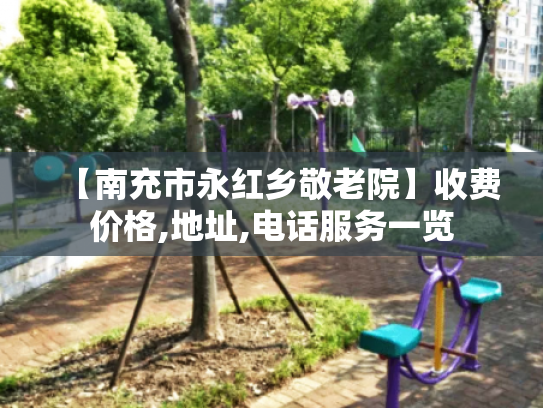 【南充市永红乡敬老院】收费价格,地址,电话服务一览
