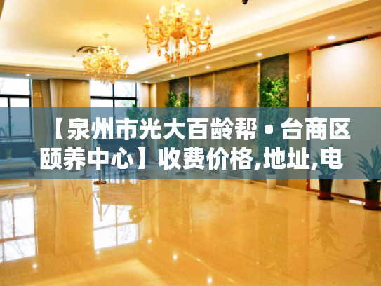 【泉州市光大百龄帮 • 台商区颐养中心】收费价格,地址,电话服务一览