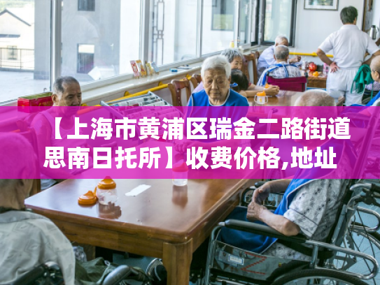 【上海市黄浦区瑞金二路街道思南日托所】收费价格,地址,电话服务一览