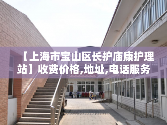 【上海市宝山区长护庙康护理站】收费价格,地址,电话服务一览