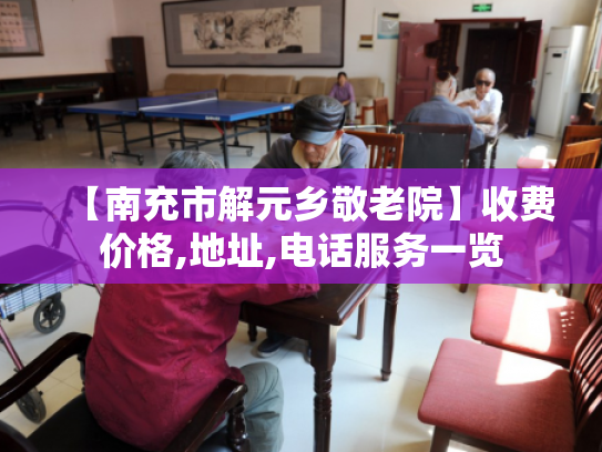 【南充市解元乡敬老院】收费价格,地址,电话服务一览