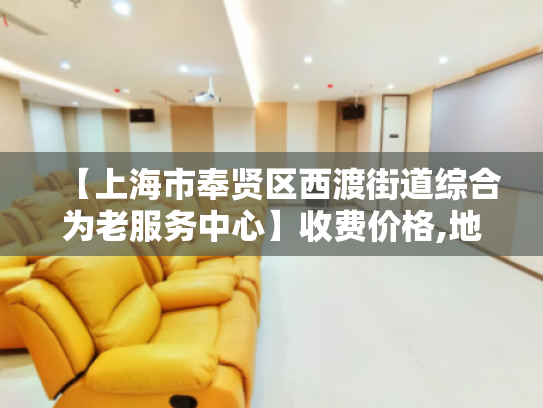 【上海市奉贤区西渡街道综合为老服务中心】收费价格,地址,电话服务一览