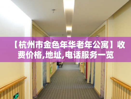 【杭州市金色年华老年公寓】收费价格,地址,电话服务一览