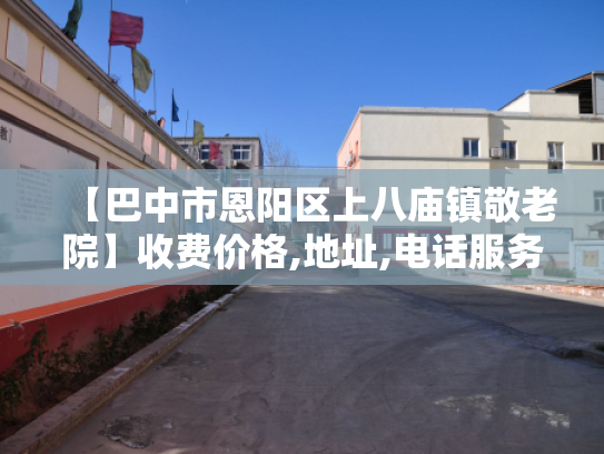 【巴中市恩阳区上八庙镇敬老院】收费价格,地址,电话服务一览