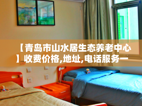 【青岛市山水居生态养老中心】收费价格,地址,电话服务一览