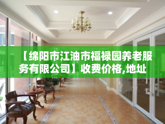 【绵阳市江油市福禄园养老服务有限公司】收费价格,地址,电话服务一览
