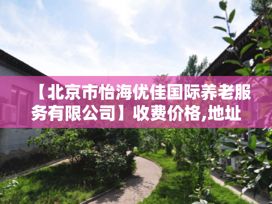 【北京市怡海优佳国际养老服务有限公司】收费价格,地址,电话服务一览