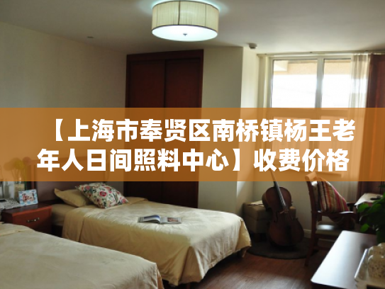 【上海市奉贤区南桥镇杨王老年人日间照料中心】收费价格,地址,电话服务一览
