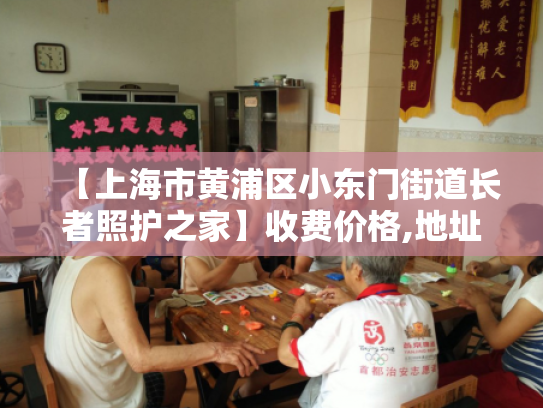 【上海市黄浦区小东门街道长者照护之家】收费价格,地址,电话服务一览