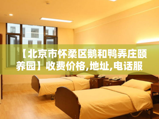 【北京市怀柔区鹅和鸭弄庄颐养园】收费价格,地址,电话服务一览