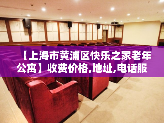 【上海市黄浦区快乐之家老年公寓】收费价格,地址,电话服务一览