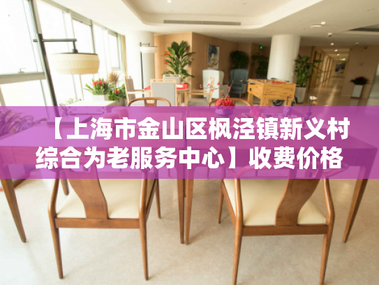 【上海市金山区枫泾镇新义村综合为老服务中心】收费价格,地址,电话服务一览