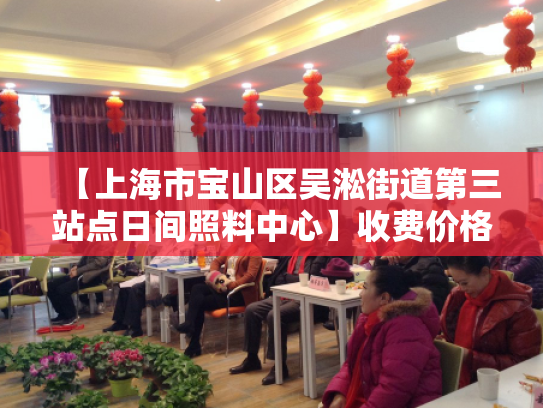 【上海市宝山区吴淞街道第三站点日间照料中心】收费价格,地址,电话服务一览