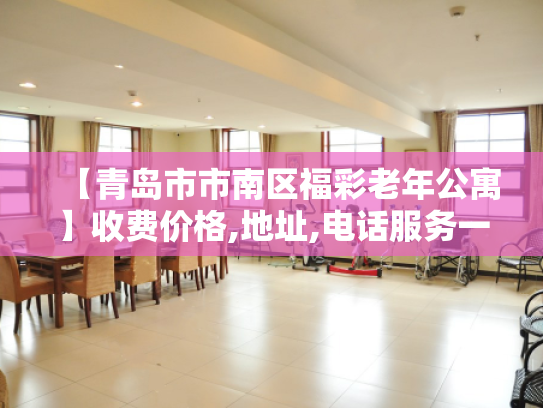 【青岛市市南区福彩老年公寓】收费价格,地址,电话服务一览