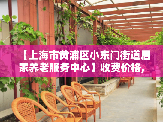 【上海市黄浦区小东门街道居家养老服务中心】收费价格,地址,电话服务一览