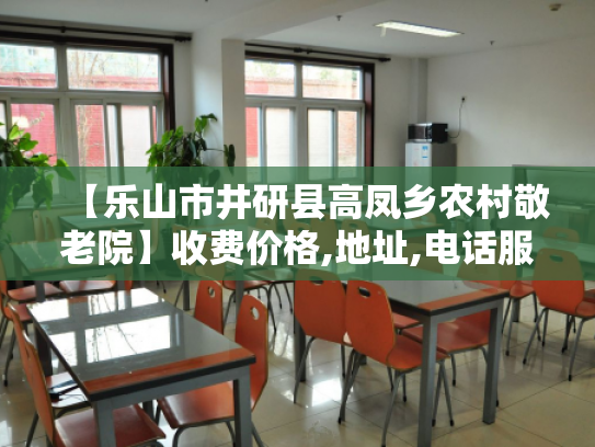 【乐山市井研县高凤乡农村敬老院】收费价格,地址,电话服务一览