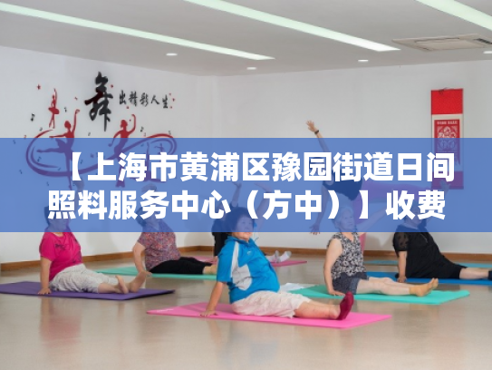 【上海市黄浦区豫园街道日间照料服务中心（方中）】收费价格,地址,电话服务一览