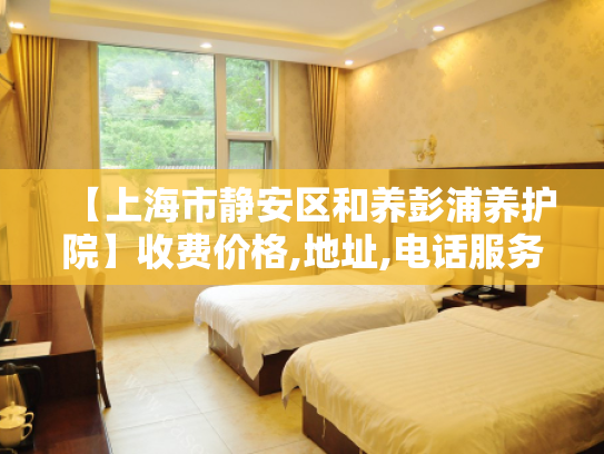【上海市静安区和养彭浦养护院】收费价格,地址,电话服务一览