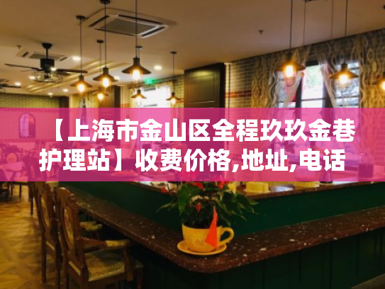 【上海市金山区全程玖玖金巷护理站】收费价格,地址,电话服务一览