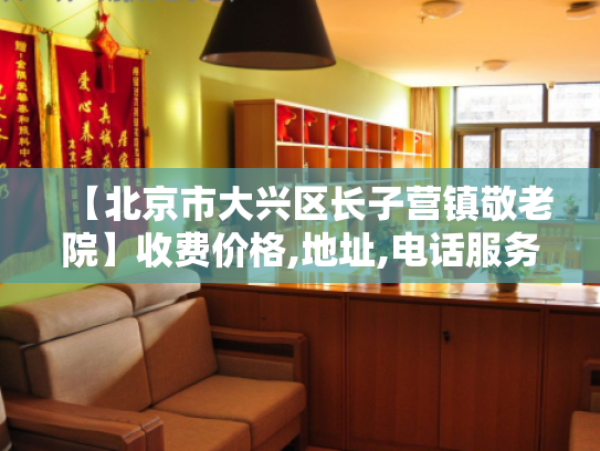 【北京市大兴区长子营镇敬老院】收费价格,地址,电话服务一览