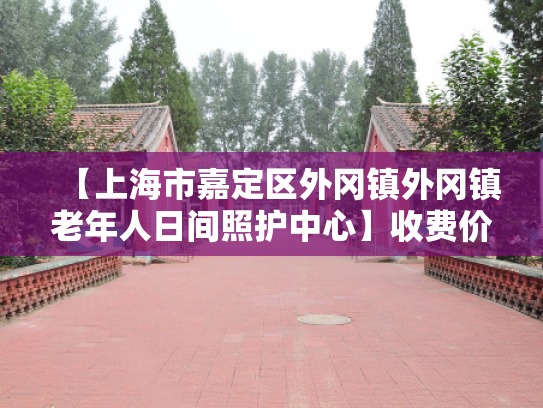 【上海市嘉定区外冈镇外冈镇老年人日间照护中心】收费价格,地址,电话服务一览