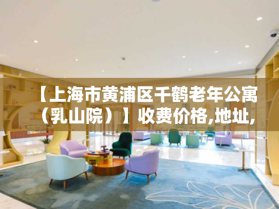 【上海市黄浦区千鹤老年公寓（乳山院）】收费价格,地址,电话服务一览