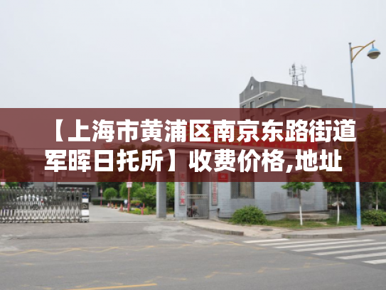 【上海市黄浦区南京东路街道军晖日托所】收费价格,地址,电话服务一览