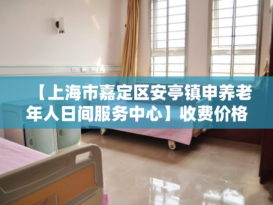 【上海市嘉定区安亭镇申养老年人日间服务中心】收费价格,地址,电话服务一览