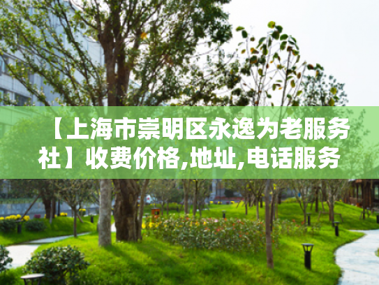 【上海市崇明区永逸为老服务社】收费价格,地址,电话服务一览