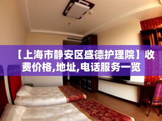 【上海市静安区盛德护理院】收费价格,地址,电话服务一览
