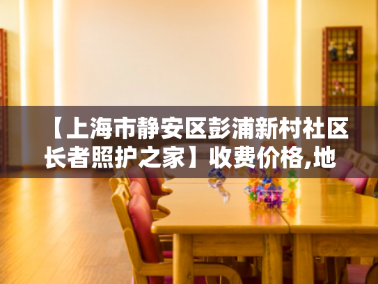 【上海市静安区彭浦新村社区长者照护之家】收费价格,地址,电话服务一览