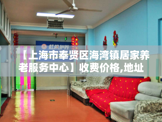 【上海市奉贤区海湾镇居家养老服务中心】收费价格,地址,电话服务一览