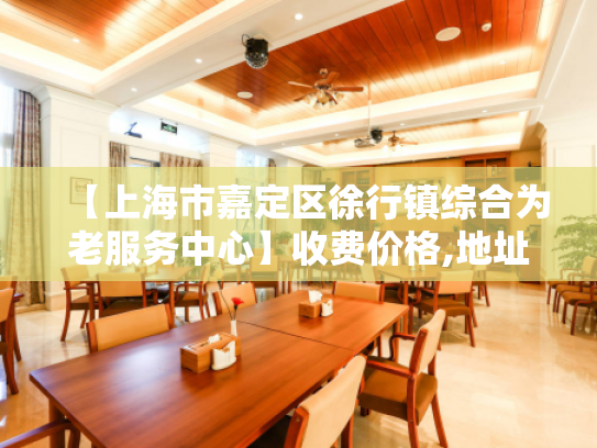 【上海市嘉定区徐行镇综合为老服务中心】收费价格,地址,电话服务一览