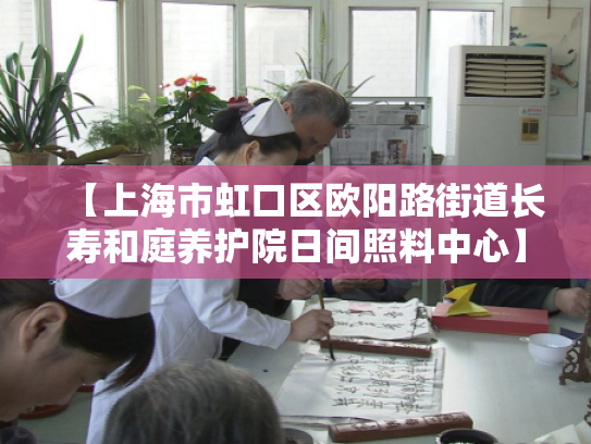 【上海市虹口区欧阳路街道长寿和庭养护院日间照料中心】收费价格,地址,电话服务一览