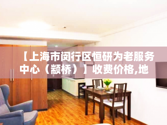 【上海市闵行区恒研为老服务中心（颛桥）】收费价格,地址,电话服务一览