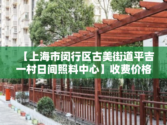 【上海市闵行区古美街道平吉一村日间照料中心】收费价格,地址,电话服务一览