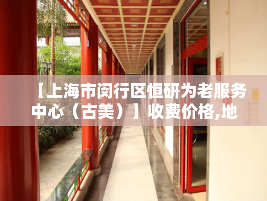 【上海市闵行区恒研为老服务中心（古美）】收费价格,地址,电话服务一览