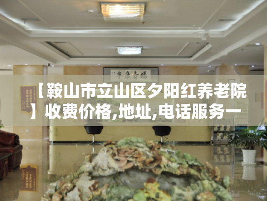 【鞍山市立山区夕阳红养老院】收费价格,地址,电话服务一览 【鞍山市立山区夕阳红养老院】收费价格,地址,电话服务一览
