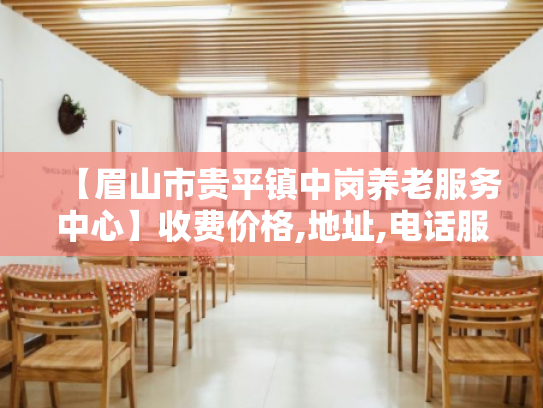 【眉山市贵平镇中岗养老服务中心】收费价格,地址,电话服务一览