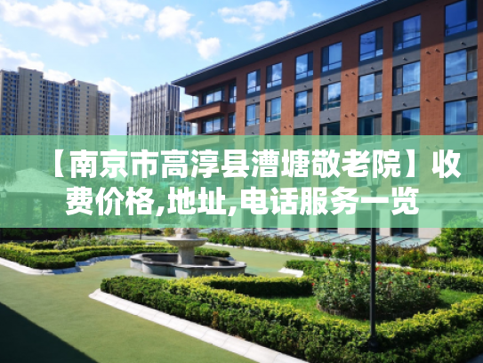【南京市高淳县漕塘敬老院】收费价格,地址,电话服务一览