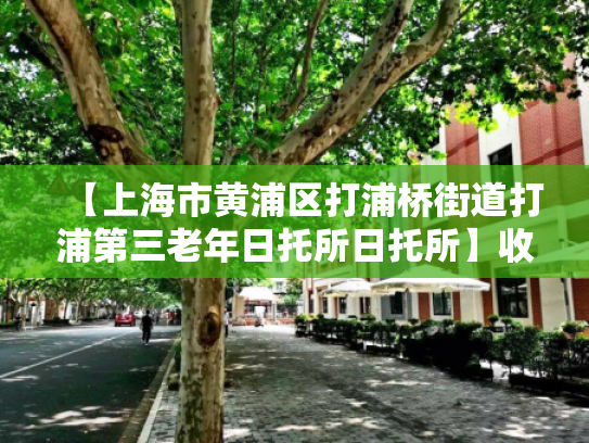 【上海市黄浦区打浦桥街道打浦第三老年日托所日托所】收费价格,地址,电话服务一览