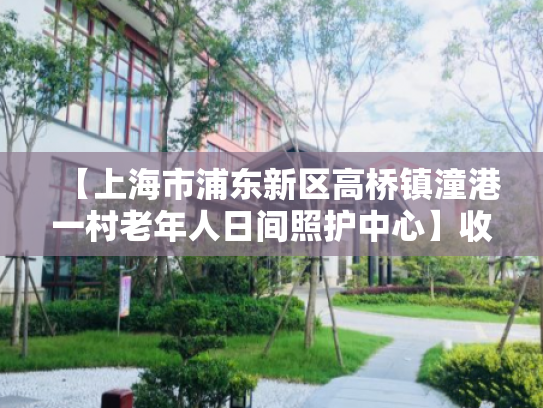 【上海市浦东新区高桥镇潼港一村老年人日间照护中心】收费价格,地址,电话服务一览