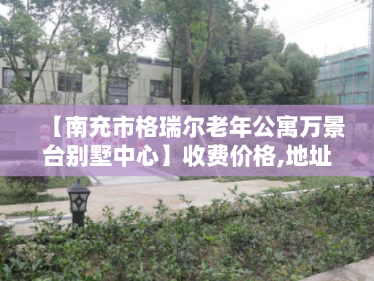 【南充市格瑞尔老年公寓万景台别墅中心】收费价格,地址,电话服务一览