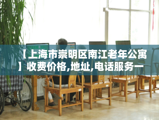 【上海市崇明区南江老年公寓】收费价格,地址,电话服务一览