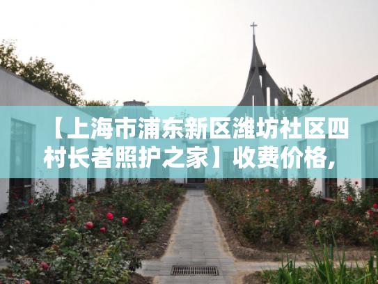 【上海市浦东新区潍坊社区四村长者照护之家】收费价格,地址,电话服务一览