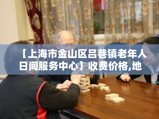 【上海市金山区吕巷镇老年人日间服务中心】收费价格,地址,电话服务一览