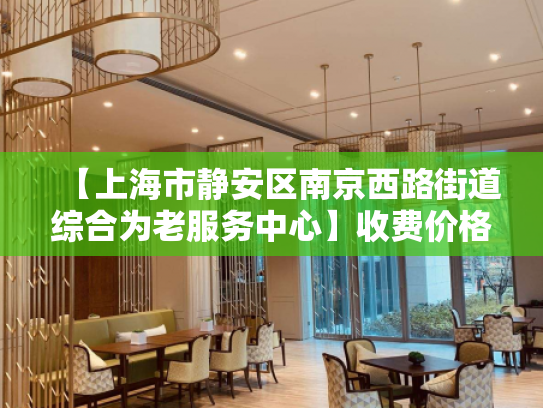 【上海市静安区南京西路街道综合为老服务中心】收费价格,地址,电话服务一览
