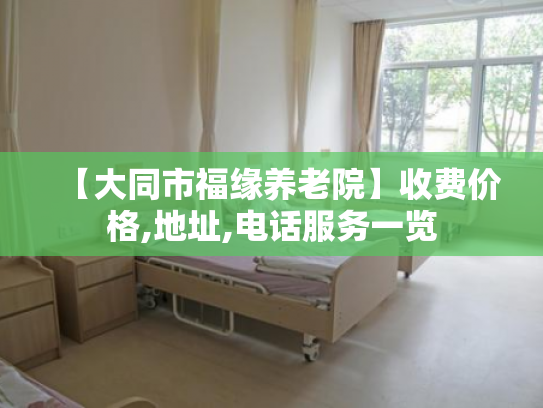 【大同市福缘养老院】收费价格,地址,电话服务一览