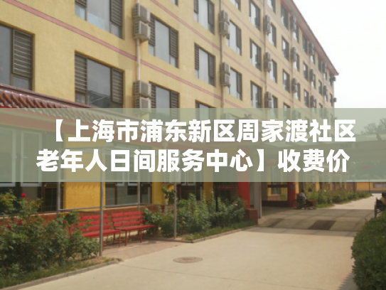 【上海市浦东新区周家渡社区老年人日间服务中心】收费价格,地址,电话服务一览