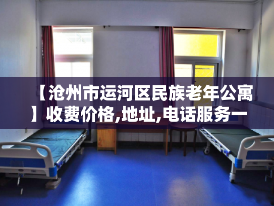 【沧州市运河区民族老年公寓】收费价格,地址,电话服务一览